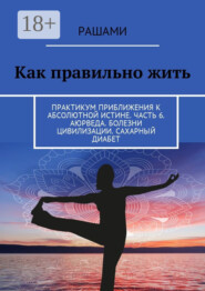 Как правильно жить. Практикум приближения к абсолютной истине. Часть 6. Аюрведа. Болезни цивилизации. Сахарный диабет