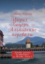 Цюрих – Люцерн – Альпийские перевалы. Путевые заметки: на автомобиле из Женевы. Книга 2