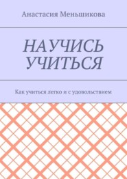 Научись учиться. Как учиться легко и с удовольствием