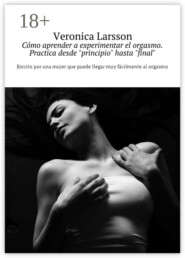 Cómo aprender a experimentar el orgasmo. Practica desde «principio» hasta «final». Escrito por una mujer que puede llegar muy fácilmente al orgasmo