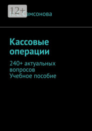 Кассовые операции. 240+ актуальных вопросов. Учебное пособие