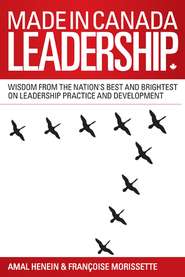 Made in Canada Leadership. Wisdom from the Nation's Best and Brightest on the Art and Practice of Leadership