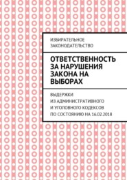 Ответственность за нарушения закона на выборах. Выдержки из Административного и Уголовного кодексов по состоянию на 16.02.2018