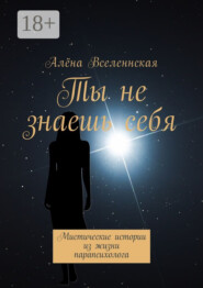 Ты не знаешь себя. Мистические истории из жизни парапсихолога