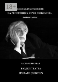 НА РЕПЕТИЦИЯХ ЮРИЯ ЛЮБИМОВА. ФОТОАЛЬБОМ. ЧАСТЬ ЧЕТВЕРТАЯ. РАЗДЕЛ ТЕАТРА. ЖИВАГО (ДОКТОР)