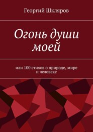 Огонь души моей. Или 100 стихов о природе, мире и человеке
