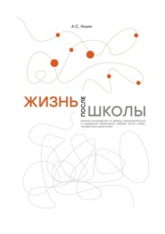 Жизнь после школы. Краткое руководство к выбору образовательной и карьерной траектории, выбору вуза и суза, выбору профессии и дела жизни