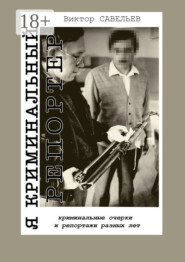 Я криминальный репортер. Криминальные очерки и репортажи разных лет