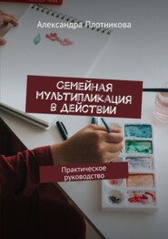 Семейная мультипликация в действии. Практическое руководство