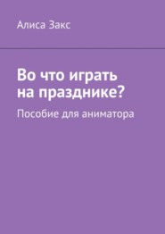Во что играть на празднике? Пособие для аниматора