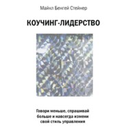 Коучинг-лидерство. Говори меньше, спрашивай больше и навсегда измени свой стиль управления