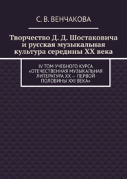 Творчество Д. Д. Шостаковича и русская музыкальная культура середины XX века. IV том учебного курса «Отечественная музыкальная литература XX – первой половины XXI века»