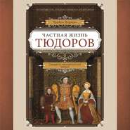 Частная жизнь Тюдоров. Секреты венценосной семьи