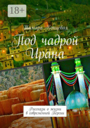 Под чадрой Ирана. Рассказы о жизни в современной Персии