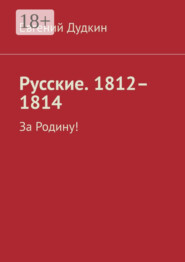 Русские. 1812–1814. За Родину!