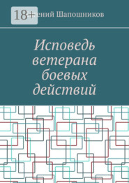 Исповедь ветерана боевых действий. От маршала до рядового
