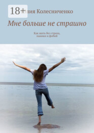 Мне больше не страшно. Как жить без страха, паники и фобий