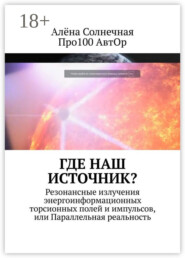 Где наш Источник? Резонансные излучения энергоинформационных торсионных полей и импульсов, или Параллельная реальность