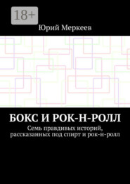 Бокс и рок-н-ролл. Семь правдивых историй, рассказанных под спирт и рок-н-ролл