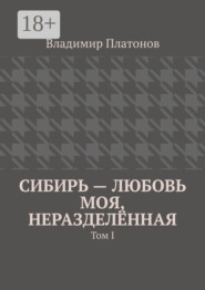 Сибирь – любовь моя, неразделённая. Том I