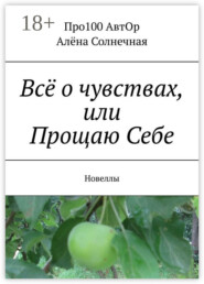 Всё о чувствах, или Прощаю Себе. Новеллы