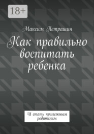 Как правильно воспитать ребенка. И стать прилежным родителем