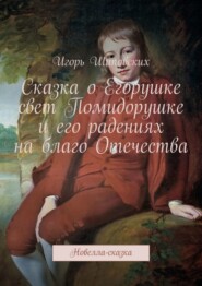 Сказка о Егорушке свет Помидорушке и его радениях на благо Отечества. Новелла-сказка