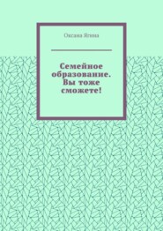 Семейное образование. Вы тоже сможете! Как начать обучать своих детей самостоятельно дома