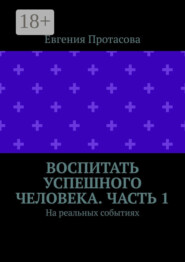 Воспитать успешного человека. Часть 1. На реальных событиях