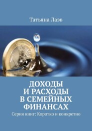 Доходы и расходы в семейных финансах. Серия книг: Коротко и конкретно