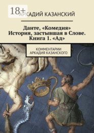 Данте, «Комедия». История, застывшая в Слове. Книга 1. «Ад». Комментарии Аркадия Казанского