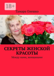 Секреты женской красоты. Между нами, женщинами