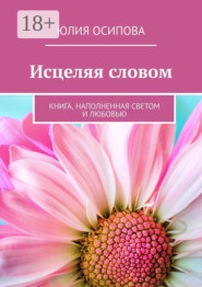 Исцеляя словом. Книга, наполненная Светом и Любовью