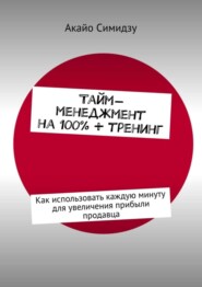 Тайм-менеджмент на 100% + тренинг. Как использовать каждую минуту для увеличения прибыли продавца