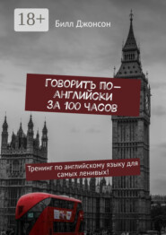 Говорить по-английски за 100 часов. Тренинг по английскому языку для самых ленивых!