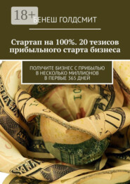 Стартап на 100%. 20 тезисов прибыльного старта бизнеса. Получите бизнес с прибылью в несколько миллионов в первые 365 дней