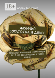 Алхимия богатства и денег. Прокачай мышление миллионера! В 10 раз больше денег в твоей жизни!