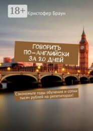 Говорить по-английски за 20 дней. Сэкономьте годы обучения и сотни тысяч рублей на репетиторах!
