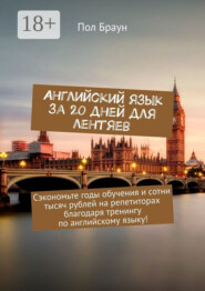 Английский язык за 20 дней для лентяев. Сэкономьте годы обучения и сотни тысяч рублей на репетиторах благодаря тренингу по английскому языку!