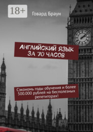 Английский язык за 70 часов. Сэкономь годы обучения и более 500.000 рублей на бесполезных репетиторах!