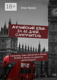 Английский язык за 45 дней. Самоучитель. Сэкономь годы обучения и более 50 000 в месяц на дорогих репетиторах!