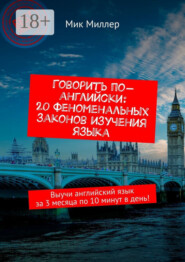 Говорить по-английски: 20 феноменальных законов изучения языка. Выучи английский язык за 3 месяца по 10 минут в день!