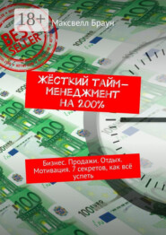 Жёсткий тайм-менеджмент на 200%. Бизнес. Продажи. Отдых. Мотивация. 7 секретов, как всё успеть