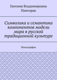 Символика и семантика компонентов модели мира в русской традиционной культуре. Монография