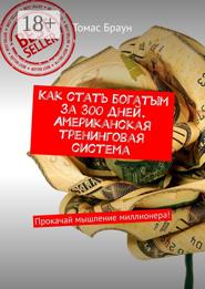 Как стать богатым за 300 дней. Американская тренинговая система. Прокачай мышление миллионера!