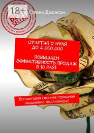 Стартап с нуля до 4 000 000. Повышаем эффективность продаж в 10 раз! Тренинговая система: прокачай мышление миллионера!