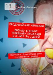 Продавай как чемпион! Бизнес-тренинг: повышаем продажи в 3 раза за 7 дней. Получай в 10 раз больше денег с агрессивных продаж!