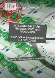 Агрессивный тайм-менеджмент для продавцов + бонус – ежедневник на 365 дней. Успей работать, жить и отдыхать!