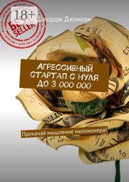 Агрессивный стартап с нуля до 3 000 000. Прокачай мышление миллионера!