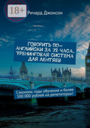 Говорить по-английски за 72 часа. Тренинговая система для лентяев. Сэкономь годы обучения и более 500 000 рублей на репетиторах!